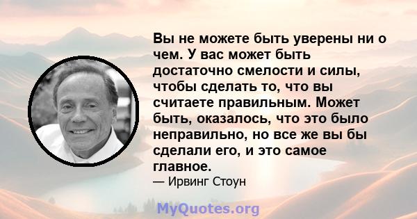 Вы не можете быть уверены ни о чем. У вас может быть достаточно смелости и силы, чтобы сделать то, что вы считаете правильным. Может быть, оказалось, что это было неправильно, но все же вы бы сделали его, и это самое