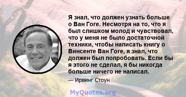 Я знал, что должен узнать больше о Ван Гоге. Несмотря на то, что я был слишком молод и чувствовал, что у меня не было достаточной техники, чтобы написать книгу о Винсенте Ван Гоге, я знал, что должен был попробовать.