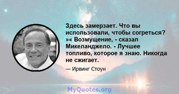 Здесь замерзает. Что вы использовали, чтобы согреться? »« Возмущение, - сказал Микеланджело. - Лучшее топливо, которое я знаю. Никогда не сжигает.