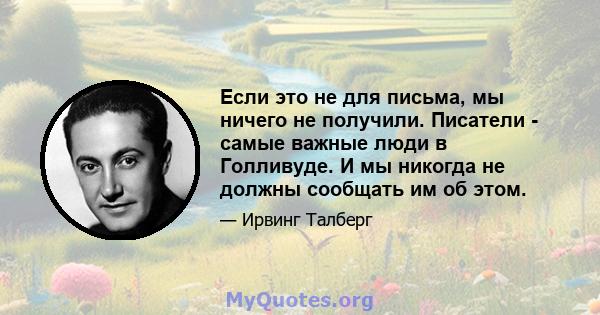 Если это не для письма, мы ничего не получили. Писатели - самые важные люди в Голливуде. И мы никогда не должны сообщать им об этом.