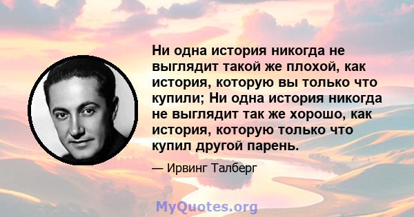 Ни одна история никогда не выглядит такой же плохой, как история, которую вы только что купили; Ни одна история никогда не выглядит так же хорошо, как история, которую только что купил другой парень.