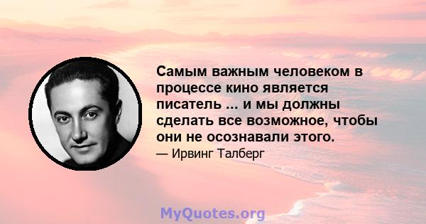 Самым важным человеком в процессе кино является писатель ... и мы должны сделать все возможное, чтобы они не осознавали этого.