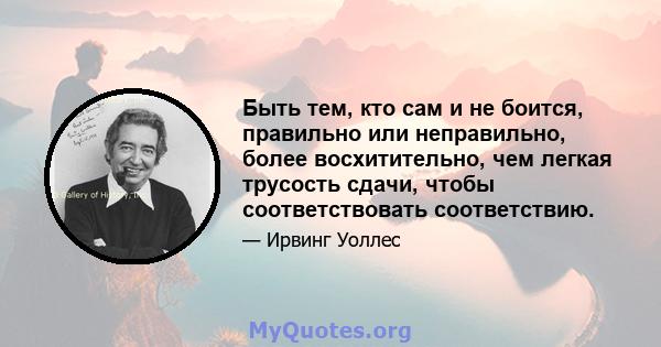 Быть тем, кто сам и не боится, правильно или неправильно, более восхитительно, чем легкая трусость сдачи, чтобы соответствовать соответствию.