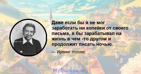 Даже если бы я не мог заработать ни копейки от своего письма, я бы зарабатывал на жизнь в чем -то другом и продолжит писать ночью.