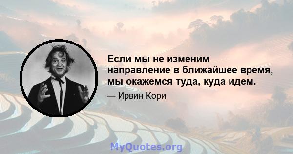 Если мы не изменим направление в ближайшее время, мы окажемся туда, куда идем.