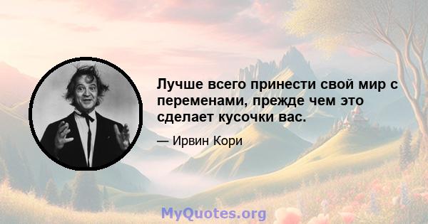 Лучше всего принести свой мир с переменами, прежде чем это сделает кусочки вас.