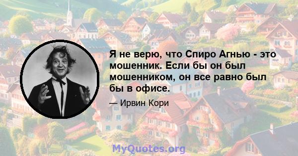 Я не верю, что Спиро Агнью - это мошенник. Если бы он был мошенником, он все равно был бы в офисе.