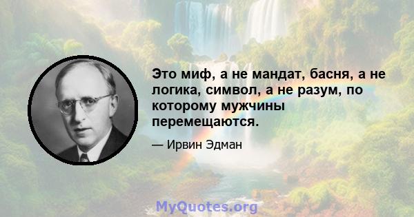 Это миф, а не мандат, басня, а не логика, символ, а не разум, по которому мужчины перемещаются.