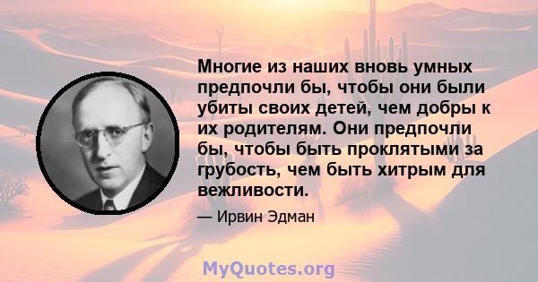 Многие из наших вновь умных предпочли бы, чтобы они были убиты своих детей, чем добры к их родителям. Они предпочли бы, чтобы быть проклятыми за грубость, чем быть хитрым для вежливости.