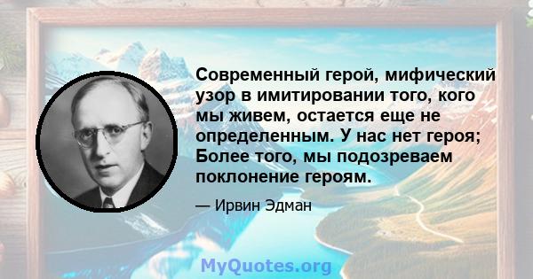 Современный герой, мифический узор в имитировании того, кого мы живем, остается еще не определенным. У нас нет героя; Более того, мы подозреваем поклонение героям.