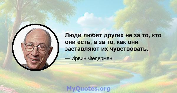 Люди любят других не за то, кто они есть, а за то, как они заставляют их чувствовать.