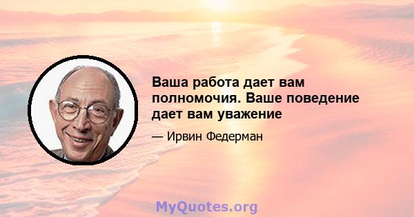 Ваша работа дает вам полномочия. Ваше поведение дает вам уважение