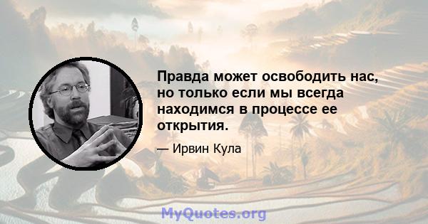 Правда может освободить нас, но только если мы всегда находимся в процессе ее открытия.