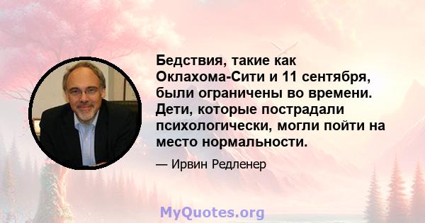 Бедствия, такие как Оклахома-Сити и 11 сентября, были ограничены во времени. Дети, которые пострадали психологически, могли пойти на место нормальности.