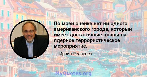 По моей оценке нет ни одного американского города, который имеет достаточные планы на ядерное террористическое мероприятие.