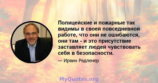 Полицейские и пожарные так видимы в своей повседневной работе, что они не ошибаются, они там - и это присутствие заставляет людей чувствовать себя в безопасности.