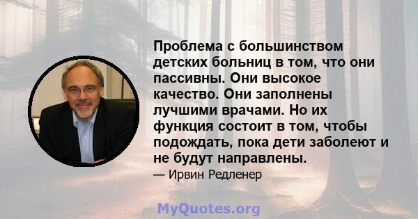 Проблема с большинством детских больниц в том, что они пассивны. Они высокое качество. Они заполнены лучшими врачами. Но их функция состоит в том, чтобы подождать, пока дети заболеют и не будут направлены.