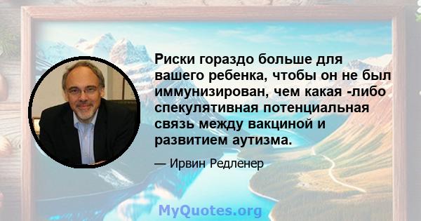 Риски гораздо больше для вашего ребенка, чтобы он не был иммунизирован, чем какая -либо спекулятивная потенциальная связь между вакциной и развитием аутизма.