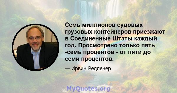 Семь миллионов судовых грузовых контейнеров приезжают в Соединенные Штаты каждый год. Просмотрено только пять -семь процентов - от пяти до семи процентов.