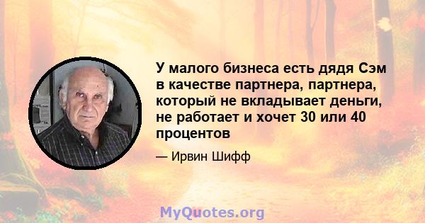 У малого бизнеса есть дядя Сэм в качестве партнера, партнера, который не вкладывает деньги, не работает и хочет 30 или 40 процентов