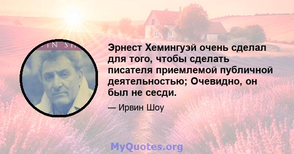 Эрнест Хемингуэй очень сделал для того, чтобы сделать писателя приемлемой публичной деятельностью; Очевидно, он был не сесди.