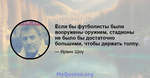 Если бы футболисты были вооружены оружием, стадионы не было бы достаточно большими, чтобы держать толпу.