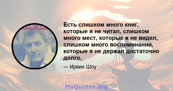 Есть слишком много книг, которые я не читал, слишком много мест, которые я не видел, слишком много воспоминаний, которые я не держал достаточно долго.