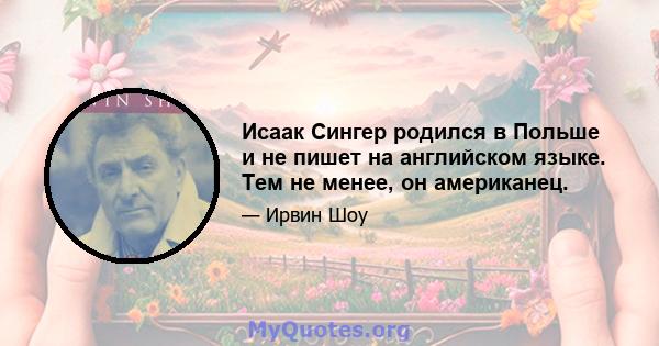 Исаак Сингер родился в Польше и не пишет на английском языке. Тем не менее, он американец.