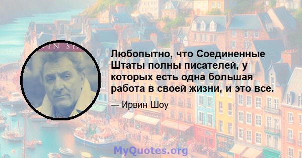 Любопытно, что Соединенные Штаты полны писателей, у которых есть одна большая работа в своей жизни, и это все.