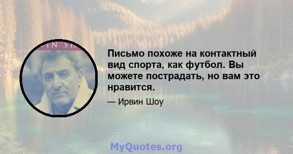 Письмо похоже на контактный вид спорта, как футбол. Вы можете пострадать, но вам это нравится.