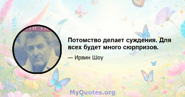 Потомство делает суждения. Для всех будет много сюрпризов.