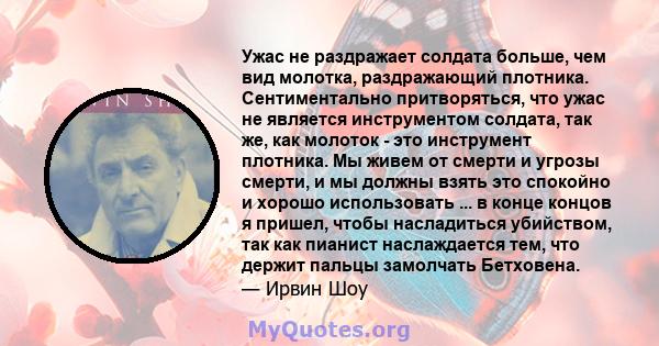 Ужас не раздражает солдата больше, чем вид молотка, раздражающий плотника. Сентиментально притворяться, что ужас не является инструментом солдата, так же, как молоток - это инструмент плотника. Мы живем от смерти и