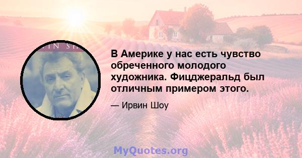 В Америке у нас есть чувство обреченного молодого художника. Фицджеральд был отличным примером этого.