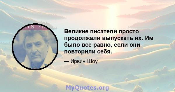 Великие писатели просто продолжали выпускать их. Им было все равно, если они повторили себя.