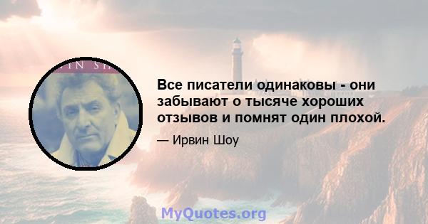 Все писатели одинаковы - они забывают о тысяче хороших отзывов и помнят один плохой.