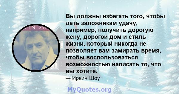 Вы должны избегать того, чтобы дать заложникам удачу, например, получить дорогую жену, дорогой дом и стиль жизни, который никогда не позволяет вам замирать время, чтобы воспользоваться возможностью написать то, что вы