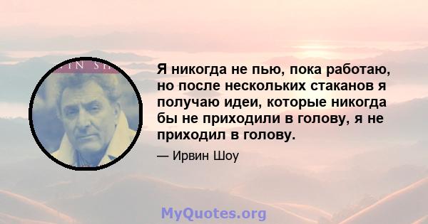 Я никогда не пью, пока работаю, но после нескольких стаканов я получаю идеи, которые никогда бы не приходили в голову, я не приходил в голову.