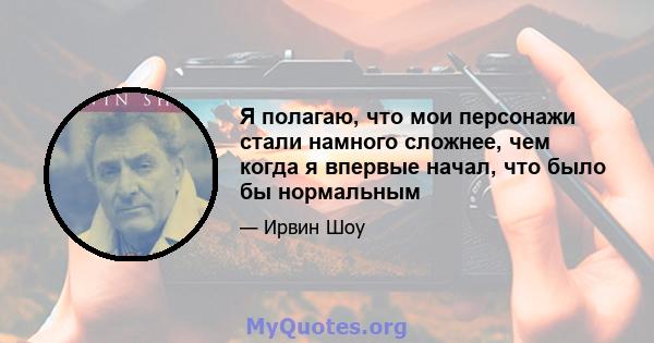 Я полагаю, что мои персонажи стали намного сложнее, чем когда я впервые начал, что было бы нормальным