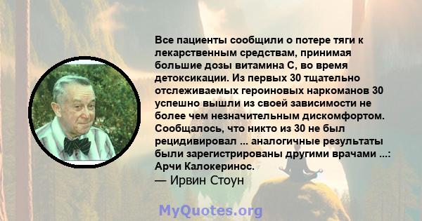 Все пациенты сообщили о потере тяги к лекарственным средствам, принимая большие дозы витамина С, во время детоксикации. Из первых 30 тщательно отслеживаемых героиновых наркоманов 30 успешно вышли из своей зависимости не 