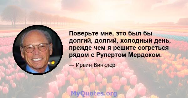 Поверьте мне, это был бы долгий, долгий, холодный день, прежде чем я решите согреться рядом с Рупертом Мердоком.