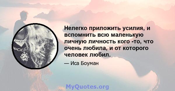 Нелегко приложить усилия, и вспомнить всю маленькую личную личность кого -то, что очень любила, и от которого человек любил.