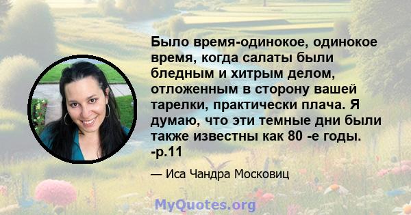 Было время-одинокое, одинокое время, когда салаты были бледным и хитрым делом, отложенным в сторону вашей тарелки, практически плача. Я думаю, что эти темные дни были также известны как 80 -е годы. -p.11