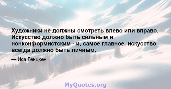 Художники не должны смотреть влево или вправо. Искусство должно быть сильным и нонконформистским - и, самое главное, искусство всегда должно быть личным.