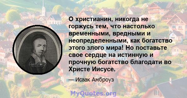 О христианин, никогда не горжусь тем, что настолько временными, вредными и неопределенными, как богатство этого злого мира! Но поставьте свое сердце на истинную и прочную богатство благодати во Христе Иисусе.