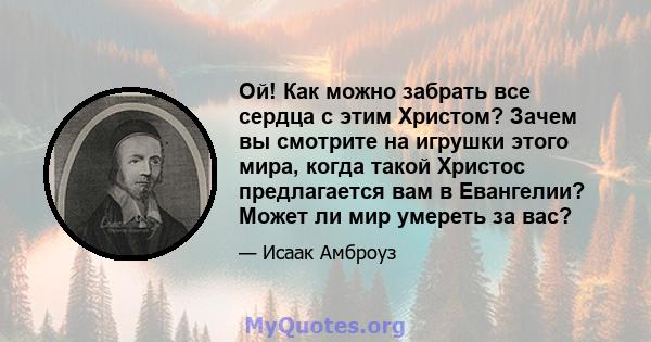 Ой! Как можно забрать все сердца с этим Христом? Зачем вы смотрите на игрушки этого мира, когда такой Христос предлагается вам в Евангелии? Может ли мир умереть за вас?