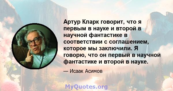 Артур Кларк говорит, что я первым в науке и второй в научной фантастике в соответствии с соглашением, которое мы заключили. Я говорю, что он первый в научной фантастике и второй в науке.