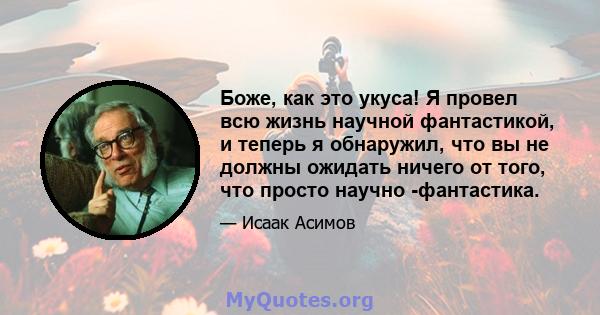 Боже, как это укуса! Я провел всю жизнь научной фантастикой, и теперь я обнаружил, что вы не должны ожидать ничего от того, что просто научно -фантастика.