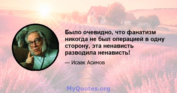 Было очевидно, что фанатизм никогда не был операцией в одну сторону, эта ненависть разводила ненависть!