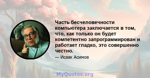 Часть бесчеловечности компьютера заключается в том, что, как только он будет компетентно запрограммирован и работает гладко, это совершенно честно.