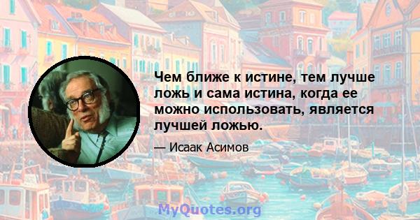 Чем ближе к истине, тем лучше ложь и сама истина, когда ее можно использовать, является лучшей ложью.